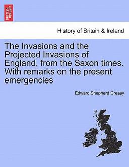 The Invasions and the Projected Invasions of England, from the Saxon Times with Remarks on the Present Emergencies