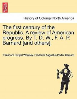The First Century of the Republic a Review of American Progress by T D W , F a P Barnard [and Others]