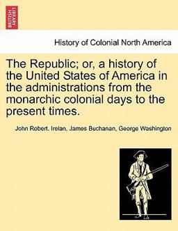 The Republic; or, a History of the United States of America in the Administrations from the Monarchic Colonial Days to the Present Times