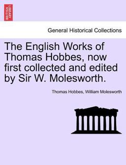 The English Works of Thomas Hobbes, Now First Collected and Edited by Sir W Molesworth