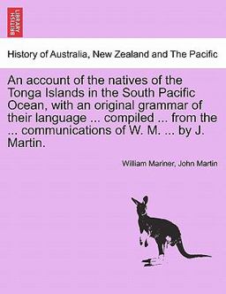 An Account of the Natives of the Tonga Islands in the South Pacific Ocean, with an Original Grammar of Their Language Compiled from the Co