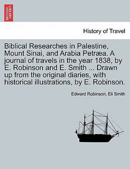 Biblical Researches in Palestine, Mount Sinai, and Arabia Petræa a Journal of Travels in the Year 1838, by E Robinson and E Smith Drawn up From