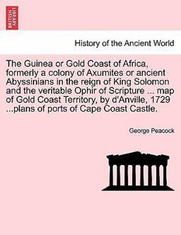 The Guinea or Gold Coast of Africa, Formerly a Colony of Axumites or Ancient Abyssinians in the Reign of King Solomon and the Veritable Ophir of Scrip The Guinea or Gold Coast of Africa, Formerly a Colony of Axumites or Ancient Abyssinians in the Reign of King Solomon and the Veritable Ophir of Scrip