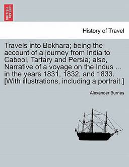 Travels into Bokhara; Being the Account of a Journey from India to Cabool, Tartary and Persia; Also, Narrative of a Voyage on the Indus in the Ye