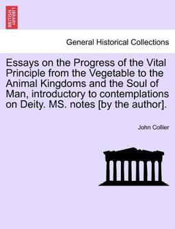 Essays on the Progress of the Vital Principle from the Vegetable to the Animal Kingdoms and the Soul of Man, Introductory to Contemplations on Deity