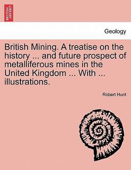 British Mining a Treatise on the History and Future Prospect of Metalliferous Mines in the United Kingdom with Illustrations