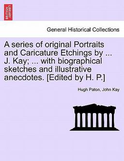 A Series of Original Portraits and Caricature Etchings by J Kay; with Biographical Sketches and Illustrative Anecdotes [Edited by H P ]