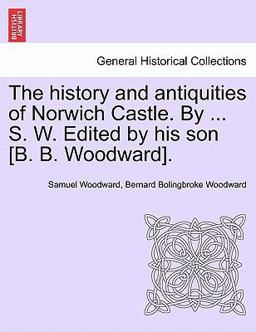 The History and Antiquities of Norwich Castle by S W Edited by His Son [B B Woodward]