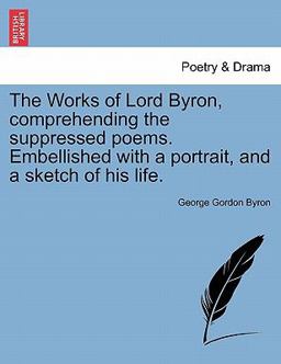 The Works of Lord Byron, Comprehending the Suppressed Poems Embellished with a Portrait, and a Sketch of His Life