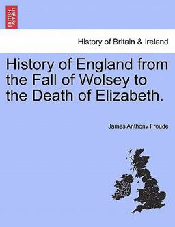 History of England from the Fall of Wolsey to the Death of Elizabeth