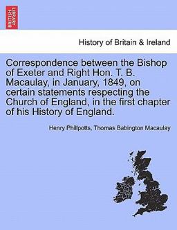 Correspondence Between the Bishop of Exeter and Right Hon T B Macaulay, in January, 1849, on Certain Statements Respecting the Church of England, I