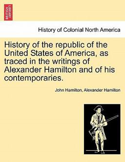 History of the Republic of the United States of America, As Traced in the Writings of Alexander Hamilton and of His Contemporaries