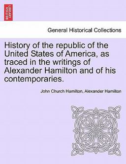 History of the Republic of the United States of America, As Traced in the Writings of Alexander Hamilton and of His Contemporaries