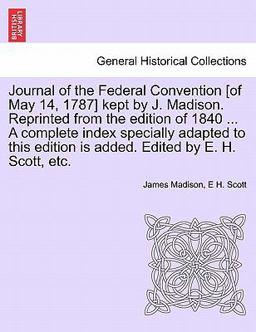 Journal of the Federal Convention [of May 14, 1787] Kept by J Madison Reprinted from the Edition of 1840 a Complete Index Specially Adapted to T