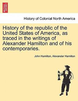 History of the Republic of the United States of America, As Traced in the Writings of Alexander Hamilton and of His Contemporaries