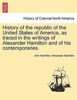 History of the Republic of the United States of America, As Traced in the Writings of Alexander Hamilton and of His Contemporaries