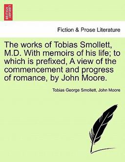 The Works of Tobias Smollett, M D with Memoirs of His Life; to Which Is Prefixed, a View of the Commencement and Progress of Romance, by John Moore