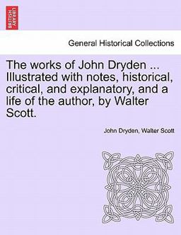 The Works of John Dryden Illustrated with Notes, Historical, Critical, and Explanatory, and a Life of the Author, by Walter Scott
