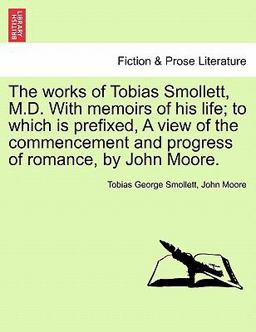 The Works of Tobias Smollett, M D with Memoirs of His Life; to Which Is Prefixed, a View of the Commencement and Progress of Romance, by John Moore