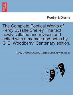 The Complete Poetical Works of Percy Bysshe Shelley the Text Newly Collated and Revised and Edited with a Memoir and Notes by G E Woodberry Centen