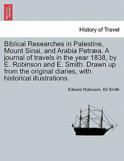 Biblical Researches in Palestine, Mount Sinai, and Arabia Petræa a Journal of Travels in the Year 1838, by E Robinson and E Smith Drawn up from Th