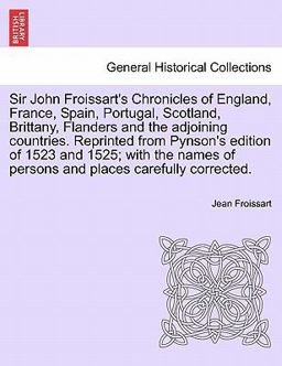 Sir John Froissart's Chronicles of England, France, Spain, Portugal, Scotland, Brittany, Flanders and the Adjoining Countries Reprinted from Pynson's