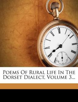 Poems of Rural Life in the Dorset Dialect, Volume 3... Poems of Rural Life in the Dorset Dialect, Volume 3...