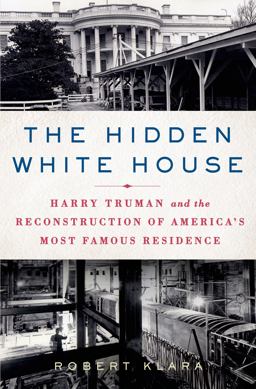 Hidden White House Harry Truman and the Reconstruction of America's Most Famous Residence  9781250000279 Front Cover
