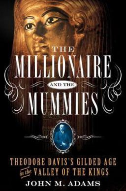 Millionaire and the Mummies Theodore Davis's Gilded Age in the Valley of the Kings  9781250026699 Front Cover