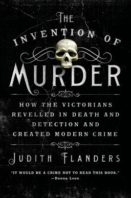 Invention of Murder How the Victorians Revelled in Death and Detection and Created Modern Crime  9781250048530 Front Cover