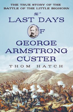 Last Days of George Armstrong Custer The True Story of the Battle of the Little Bighorn  9781250051028 Front Cover