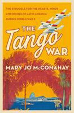 Tango War The Struggle for the Hearts, Minds and Riches of Latin America During World War II  9781250091239 Front Cover