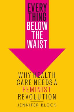 Everything below the Waist Why Health Care Needs a Feminist Revolution  9781250110053 Front Cover