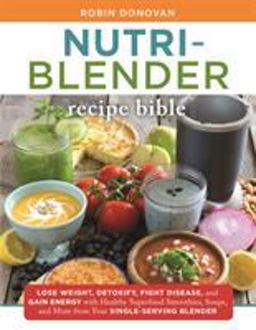 Nutri-Blender Recipe Bible Lose Weight, Detoxify, Fight Disease, and Gain Energy with Healthy Superfood Smoothies and Soups from Your Single-Serving Blender  9781250118639 Front Cover
