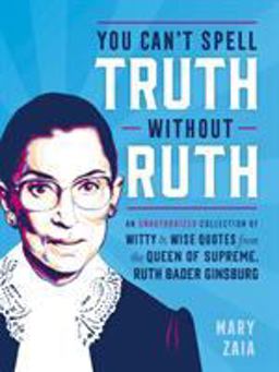 You Can't Spell Truth Without Ruth An Unauthorized Collection of Witty and Wise Quotes from the Queen of Supreme, Ruth Bader Ginsburg  9781250181985 Front Cover