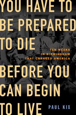 You Have to Be Prepared to Die Before You Can Begin to Live Ten Weeks in Birmingham That Changed America  9781250807694 Front Cover