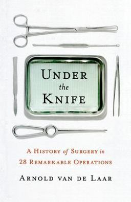 Under the Knife A History of Surgery in 28 Remarkable Operations 2018 9781250826015 Front Cover