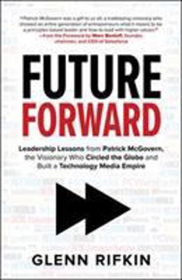 Future Forward: Leadership Lessons from Patrick Mcgovern, the Visionary Who Circled the Globe and Built a Technology Media Empire Future Forward: Leadership Lessons from Patrick Mcgovern, the Visionary Who Circled the Globe and Built a Technology Media Empire