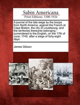 A Journal of the Late Siege by the Troops from North America, Against the French at Cape Breton, the City of Louisbourg, and the Territories Thereunto