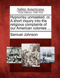 Hypocrisy Unmasked, or, a Short Inquiry into the Religious Complaints of Our American Colonies ...