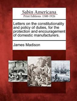 Letters on the Constitutionality and Policy of Duties, for the Protection and Encouragement of Domestic Manufacturers