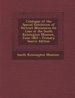 Catalogue of the Special Exhibition of Portrait Miniatures on Loan at the South Kensington Museum, June 1865 - Primary Source Edition