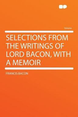 Selections from the Writings of Lord Bacon, with a Memoir