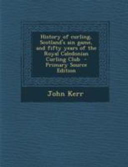 History of Curling, Scotland's Ain Game, and Fifty Years of the Royal Caledonian Curling Club - Primary Source Edition