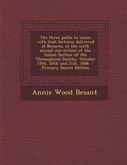 The Three Paths to Union with God; Lectures Delivered at Benares, at the Sixth Annual Convention of the Indian Section of the Theosophical Society, Oc
