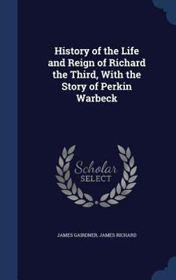 History of the Life and Reign of Richard the Third, with the Story of Perkin Warbeck