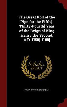 The Great Roll of the Pipe for the Fifth[-Thirty-Fourth] Year of the Reign of King Henry the Second, A. D. 1158[-1188]