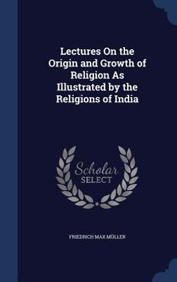 Lectures on the Origin and Growth of Religion As Illustrated by the Religions of India
