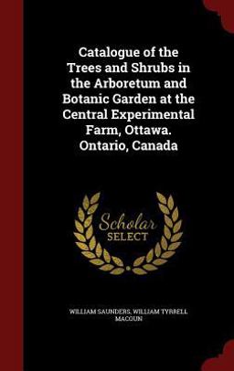 Catalogue of the Trees and Shrubs in the Arboretum and Botanic Garden at the Central Experimental Farm, Ottawa. Ontario, Canada