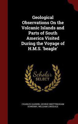 Geological Observations on the Volcanic Islands and Parts of South America Visited During the Voyage of H. M. S. 'Beagle' Geological Observations on the Volcanic Islands and Parts of South America Visited During the Voyage of H. M. S. 'Beagle'